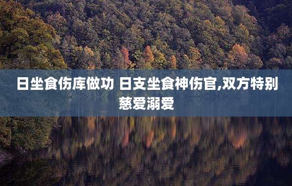日坐食伤库做功 日支坐食神伤官,双方特别慈爱溺爱