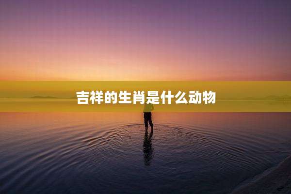 吉祥的生肖是什么动物