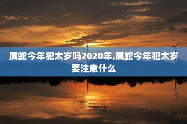 属蛇今年犯太岁吗2020年,属蛇今年犯太岁要注意什么