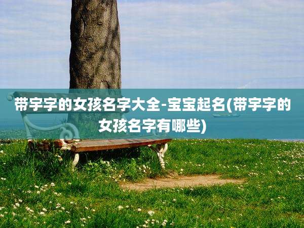 带宇字的女孩名字大全-宝宝起名(带宇字的女孩名字有哪些)
