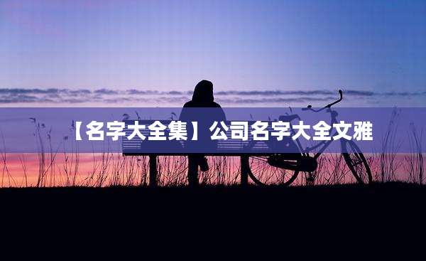 【名字大全集】公司名字大全文雅