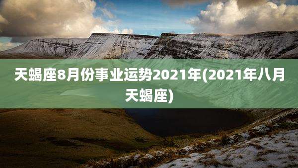 天蝎座8月份事业运势2021年(2021年八月天蝎座)
