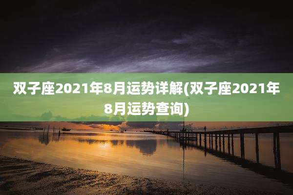 双子座2021年8月运势详解(双子座2021年8月运势查询)
