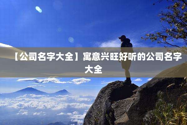 【公司名字大全】寓意兴旺好听的公司名字大全