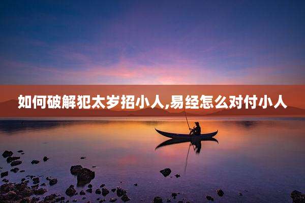 如何破解犯太岁招小人,易经怎么对付小人