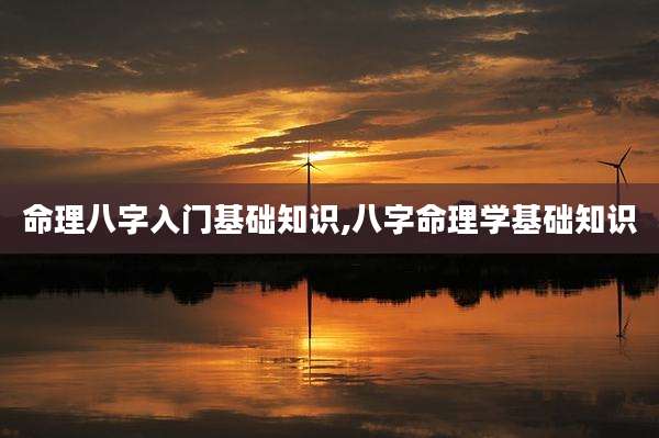 命理八字入门基础知识,八字命理学基础知识