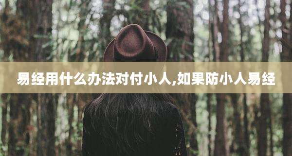 易经用什么办法对付小人,如果防小人易经