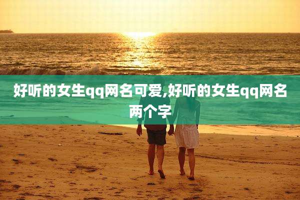 好听的女生qq网名可爱,好听的女生qq网名两个字