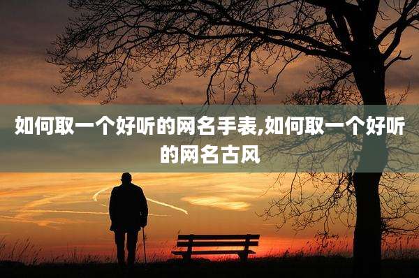 如何取一个好听的网名手表,如何取一个好听的网名古风