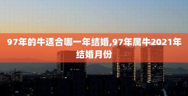 97年的牛适合哪一年结婚,97年属牛2021年结婚月份