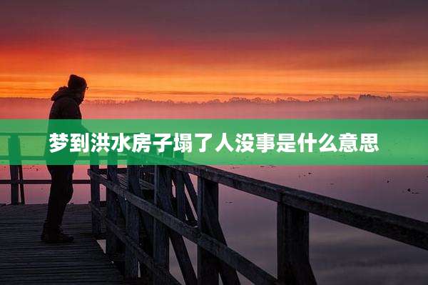 梦到洪水房子塌了人没事是什么意思