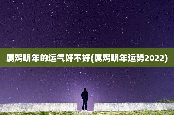 属鸡明年的运气好不好(属鸡明年运势2022)