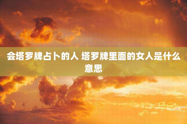 会塔罗牌占卜的人 塔罗牌里面的女人是什么意思