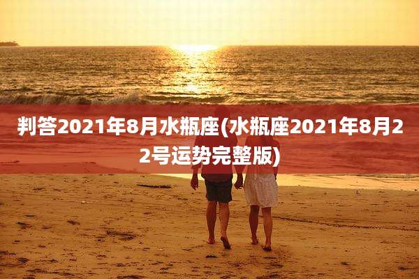 判答2021年8月水瓶座(水瓶座2021年8月22号运势完整版)