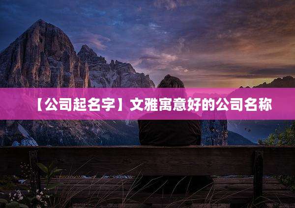 【公司起名字】文雅寓意好的公司名称