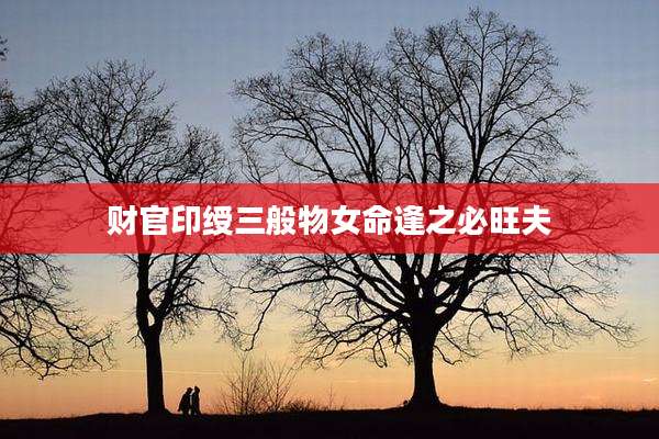 财官印绶三般物女命逢之必旺夫