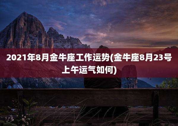 2021年8月金牛座工作运势(金牛座8月23号上午运气如何)