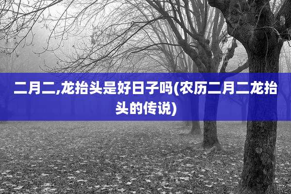 二月二,龙抬头是好日子吗(农历二月二龙抬头的传说)