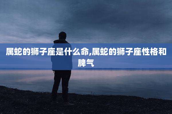 属蛇的狮子座是什么命,属蛇的狮子座性格和脾气