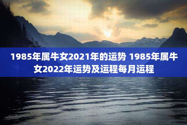 1985年属牛女2021年的运势 1985年属牛女2022年运势及运程每月运程