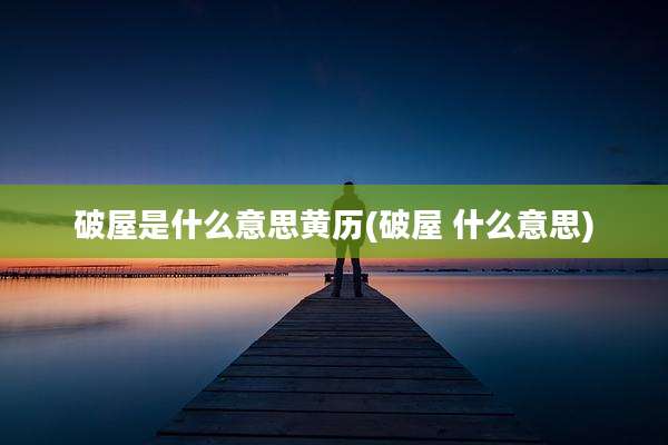 破屋是什么意思黄历(破屋 什么意思)