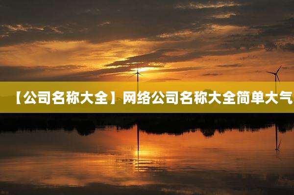 【公司名称大全】网络公司名称大全简单大气