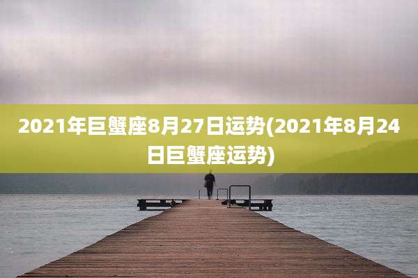 2021年巨蟹座8月27日运势(2021年8月24日巨蟹座运势)