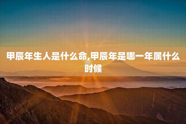 甲辰年生人是什么命,甲辰年是哪一年属什么时候