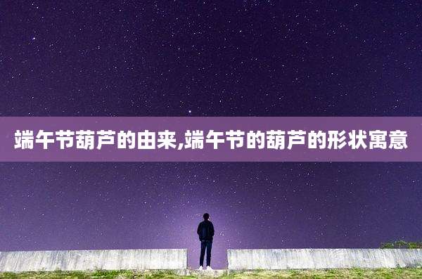 端午节葫芦的由来,端午节的葫芦的形状寓意