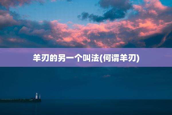 羊刃的另一个叫法(何谓羊刃)