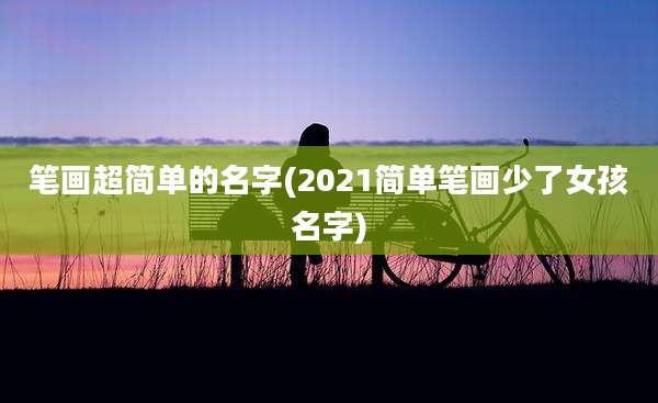 笔画超简单的名字(2021简单笔画少了女孩名字)