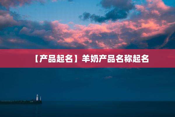 【产品起名】羊奶产品名称起名