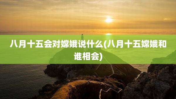 八月十五会对嫦娥说什么(八月十五嫦娥和谁相会)