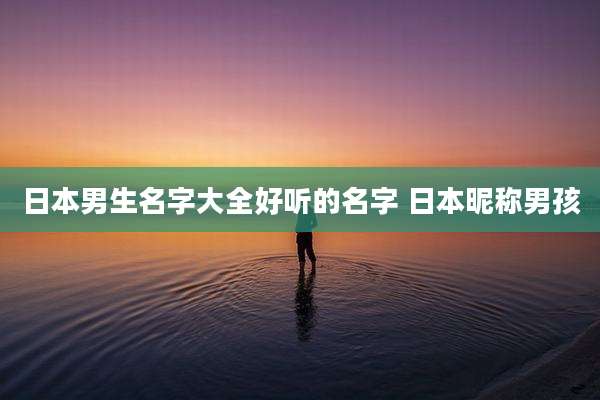 日本男生名字大全好听的名字 日本昵称男孩