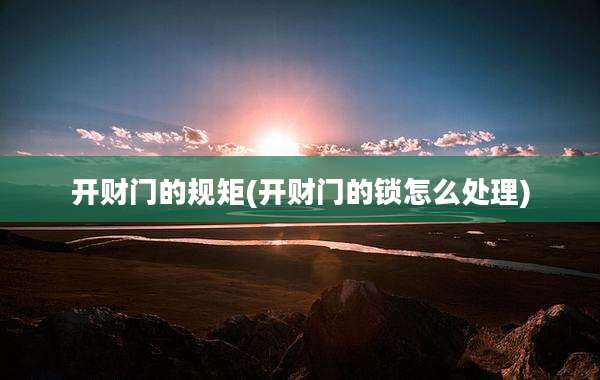 开财门的规矩(开财门的锁怎么处理)