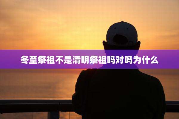 冬至祭祖不是清明祭祖吗对吗为什么
