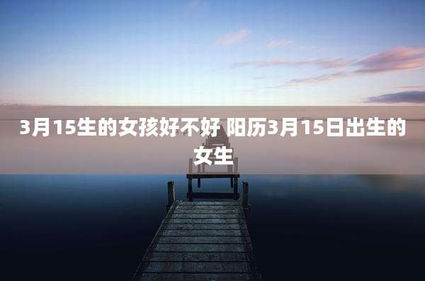 3月15生的女孩好不好 阳历3月15日出生的女生