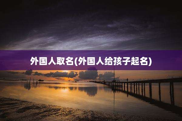 外国人取名(外国人给孩子起名)
