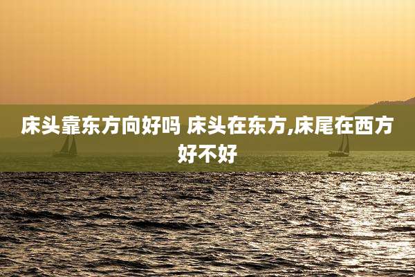 床头靠东方向好吗 床头在东方,床尾在西方好不好