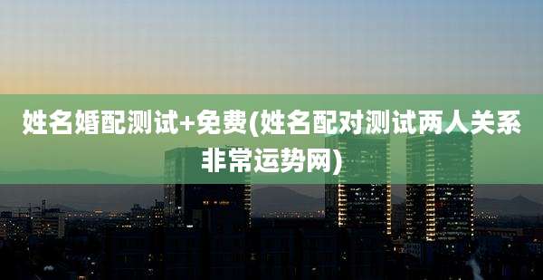 姓名婚配测试+免费(姓名配对测试两人关系非常运势网)