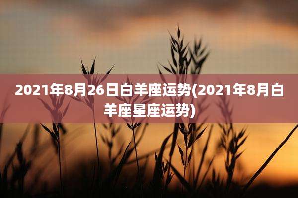 2021年8月26日白羊座运势(2021年8月白羊座星座运势)