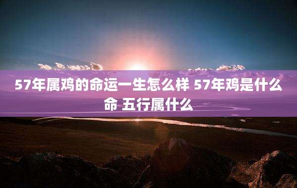 57年属鸡的命运一生怎么样 57年鸡是什么命 五行属什么