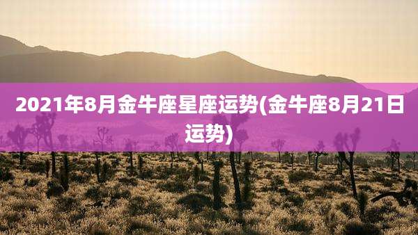 2021年8月金牛座星座运势(金牛座8月21日运势)