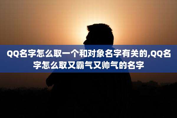 QQ名字怎么取一个和对象名字有关的,QQ名字怎么取又霸气又帅气的名字