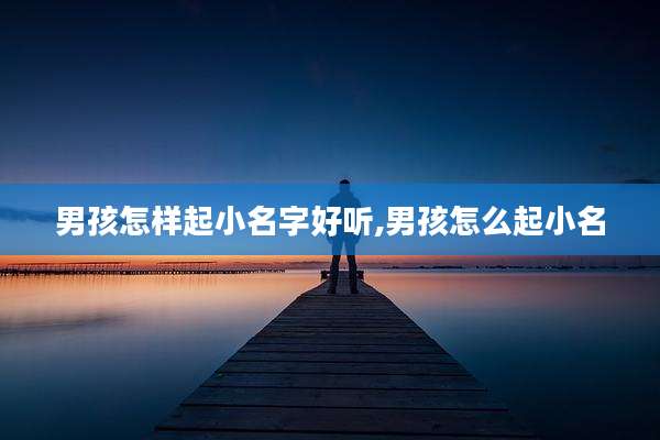 男孩怎样起小名字好听,男孩怎么起小名