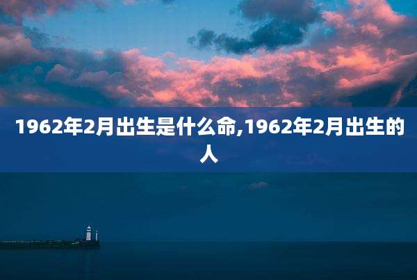 1962年2月出生是什么命,1962年2月出生的人