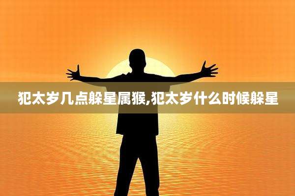 犯太岁几点躲星属猴,犯太岁什么时候躲星
