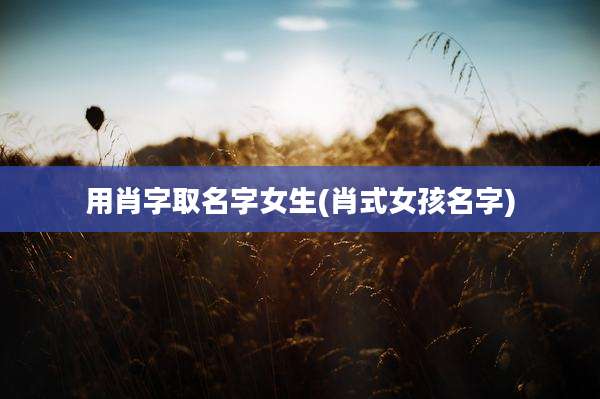 用肖字取名字女生(肖式女孩名字)
