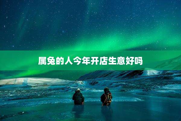 属兔的人今年开店生意好吗