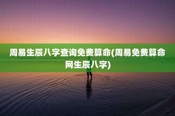 周易生辰八字查询免费算命(周易免费算命网生辰八字)